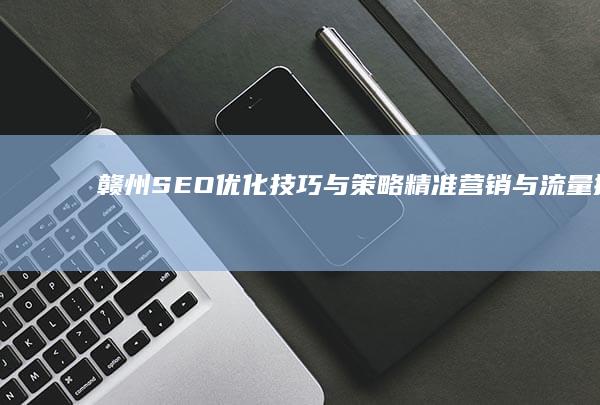 赣州SEO优化技巧与策略：精准营销与流量提升