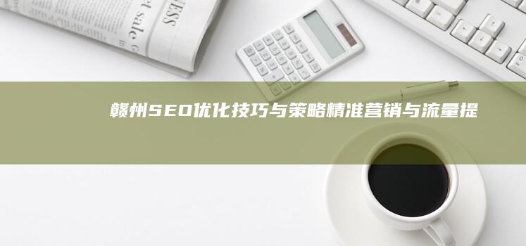 赣州SEO优化技巧与策略：精准营销与流量提升