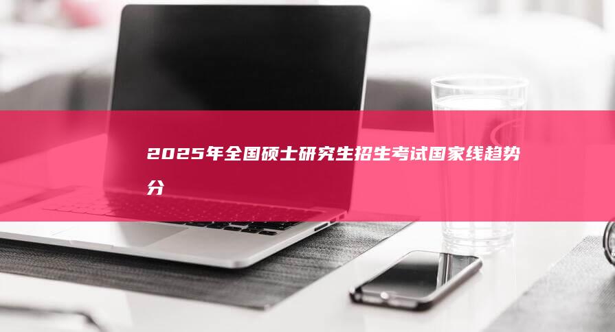 2025年全国硕士研究生招生考试国家线趋势分析